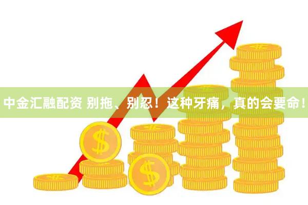 中金汇融配资 别拖、别忍！这种牙痛，真的会要命！
