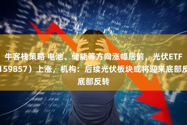 牛客栈策略 电池、储能等方向涨幅居前，光伏ETF（159857）上涨，机构：后续光伏板块或将迎来底部反转