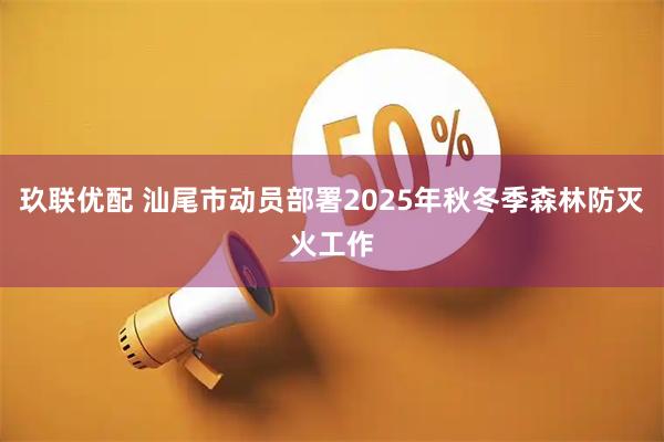 玖联优配 汕尾市动员部署2025年秋冬季森林防灭火工作
