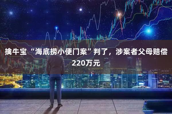 擒牛宝 “海底捞小便门案”判了，涉案者父母赔偿220万元