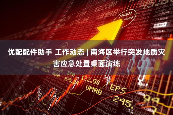 优配配件助手 工作动态 | 南海区举行突发地质灾害应急处置桌面演练