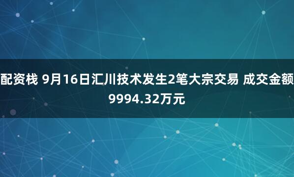 配资栈 9月16日汇川技术发生2笔大宗交易 成交金额9994.32万元
