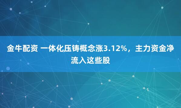金牛配资 一体化压铸概念涨3.12%，主力资金净流入这些股