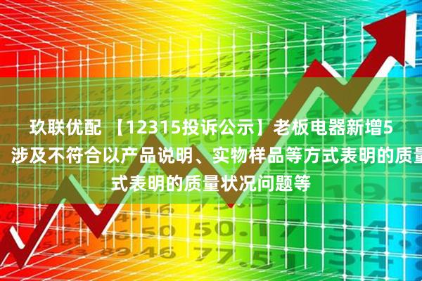 玖联优配 【12315投诉公示】老板电器新增5件投诉公示，涉及不符合以产品说明、实物样品等方式表明的质量状况问题等