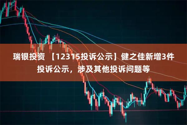 瑞银投资 【12315投诉公示】健之佳新增3件投诉公示，涉及其他投诉问题等