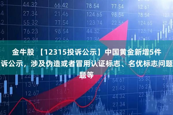 金牛股 【12315投诉公示】中国黄金新增5件投诉公示，涉及伪造或者冒用认证标志、名优标志问题等