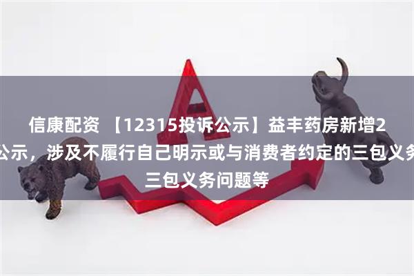 信康配资 【12315投诉公示】益丰药房新增2件投诉公示，涉及不履行自己明示或与消费者约定的三包义务问题等