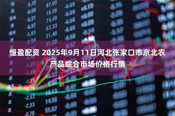 恒盈配资 2025年9月11日河北张家口市京北农产品综合市场价格行情