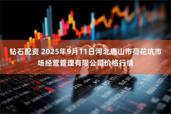 钻石配资 2025年9月11日河北唐山市荷花坑市场经营管理有限公司价格行情