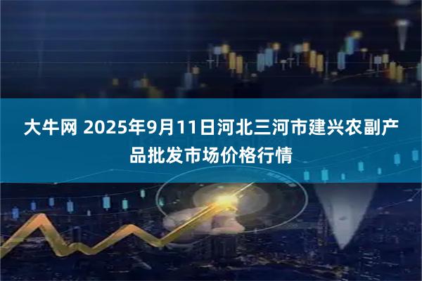 大牛网 2025年9月11日河北三河市建兴农副产品批发市场价格行情