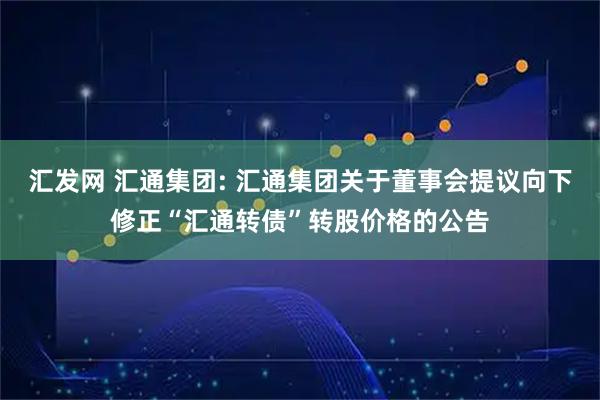 汇发网 汇通集团: 汇通集团关于董事会提议向下修正“汇通转债”转股价格的公告