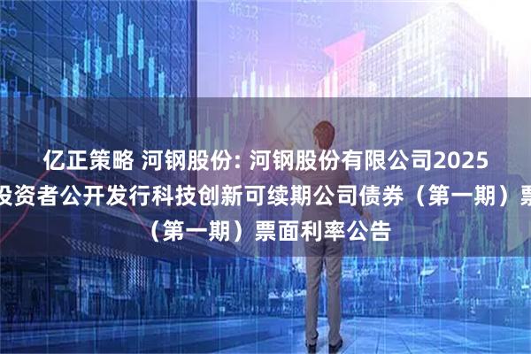 亿正策略 河钢股份: 河钢股份有限公司2025年面向专业投资者公开发行科技创新可续期公司债券(第一期)票面利率公告