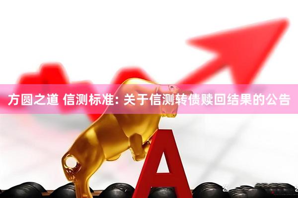 方圆之道 信测标准: 关于信测转债赎回结果的公告