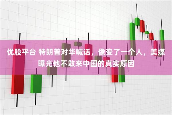 优股平台 特朗普对华喊话，像变了一个人，美媒曝光他不敢来中国的真实原因