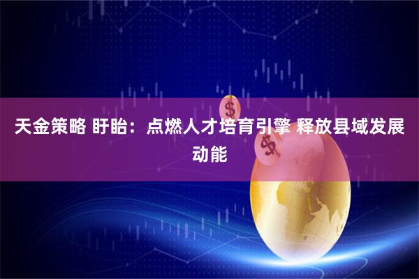 天金策略 盱眙：点燃人才培育引擎 释放县域发展动能