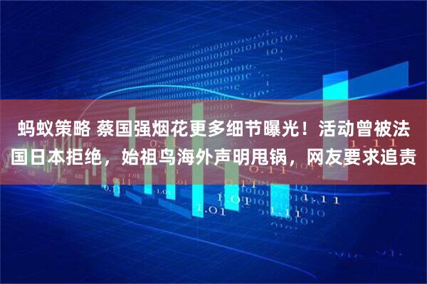 蚂蚁策略 蔡国强烟花更多细节曝光！活动曾被法国日本拒绝，始祖鸟海外声明甩锅，网友要求追责
