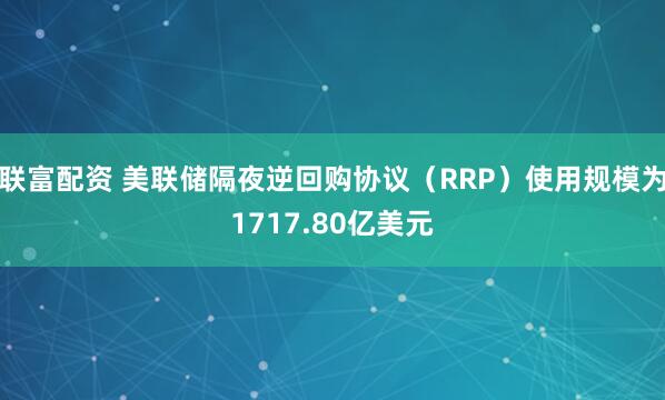 联富配资 美联储隔夜逆回购协议（RRP）使用规模为1717.80亿美元