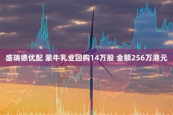 盛瑞德优配 蒙牛乳业回购14万股 金额256万港元