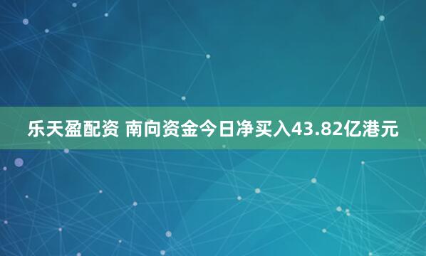 乐天盈配资 南向资金今日净买入43.82亿港元
