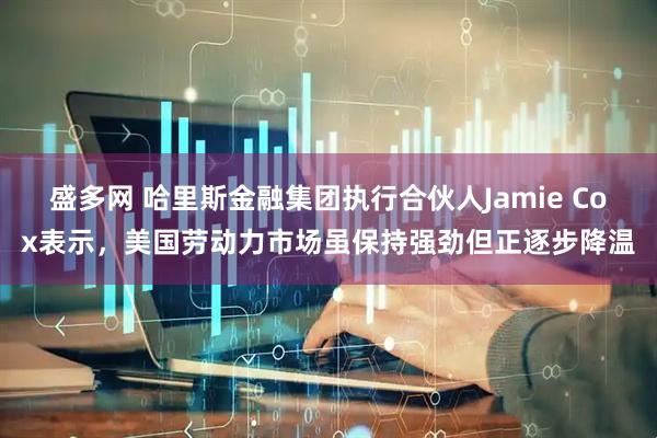 盛多网 哈里斯金融集团执行合伙人Jamie Cox表示，美国劳动力市场虽保持强劲但正逐步降温