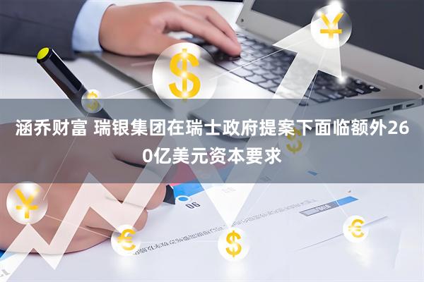 涵乔财富 瑞银集团在瑞士政府提案下面临额外260亿美元资本要求