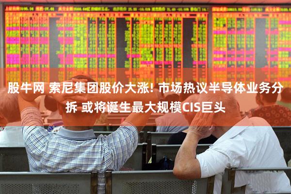 股牛网 索尼集团股价大涨! 市场热议半导体业务分拆 或将诞生最大规模CIS巨头