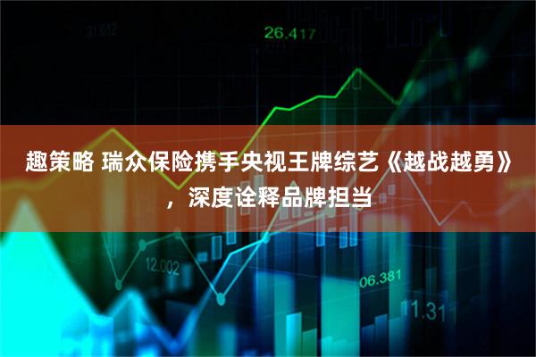 趣策略 瑞众保险携手央视王牌综艺《越战越勇》，深度诠释品牌担当