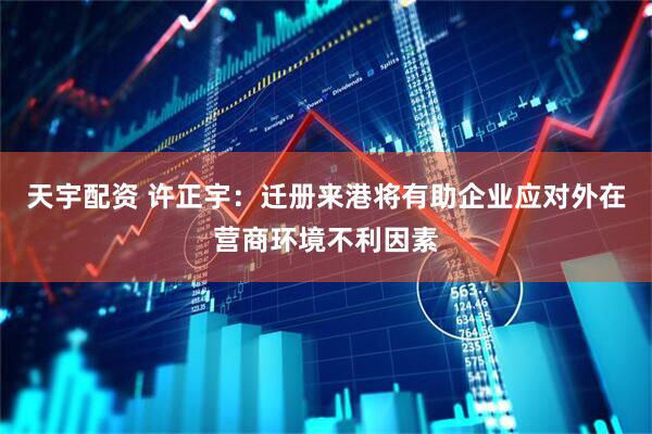 天宇配资 许正宇：迁册来港将有助企业应对外在营商环境不利因素
