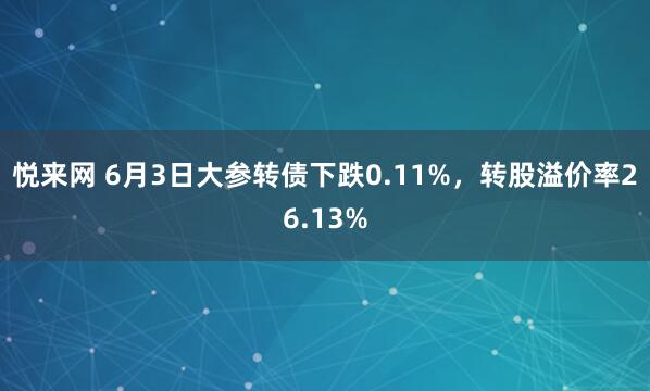 悦来网 6月3日大参转债下跌0.11%，转股溢价率26.13%