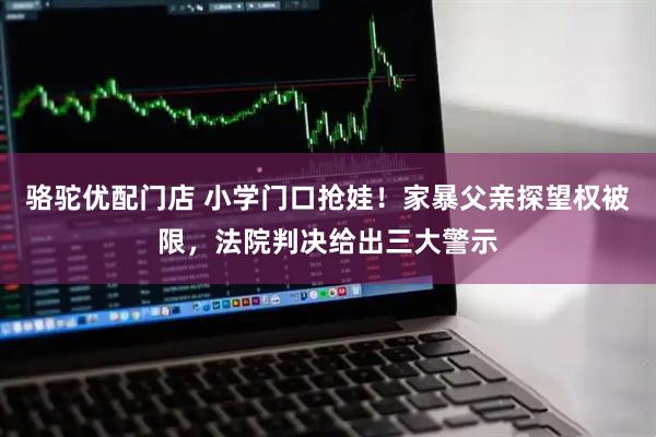骆驼优配门店 小学门口抢娃！家暴父亲探望权被限，法院判决给出三大警示