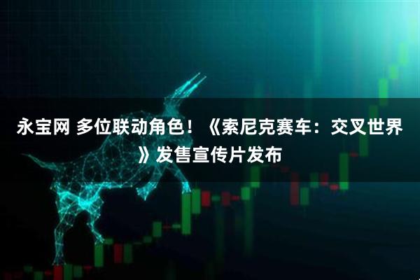 永宝网 多位联动角色！《索尼克赛车：交叉世界》发售宣传片发布
