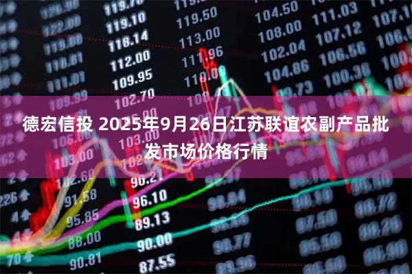 德宏信投 2025年9月26日江苏联谊农副产品批发市场价格行情