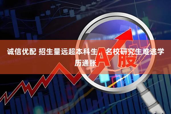 诚信优配 招生量远超本科生，名校研究生难逃学历通胀