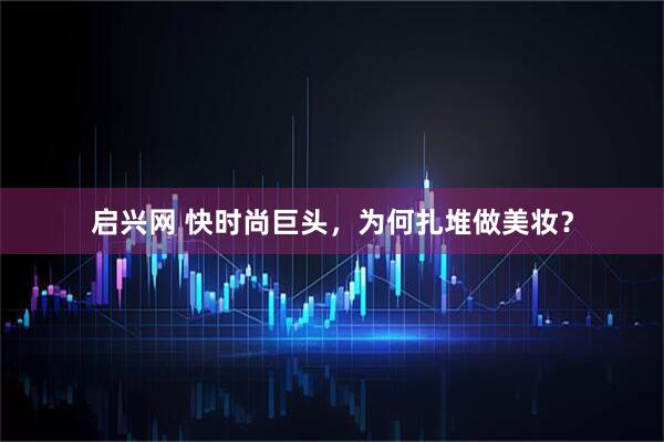 启兴网 快时尚巨头，为何扎堆做美妆？