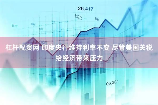 杠杆配资网 印度央行维持利率不变 尽管美国关税给经济带来压力