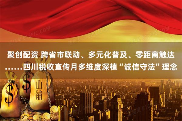 聚创配资 跨省市联动、多元化普及、零距离触达……四川税收宣传月多维度深植“诚信守法”理念