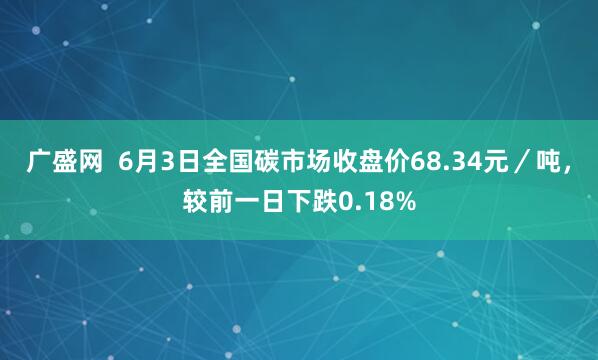 广盛网  6月3日全国碳市场收盘价68.34元／吨，较前一日下跌0.18%