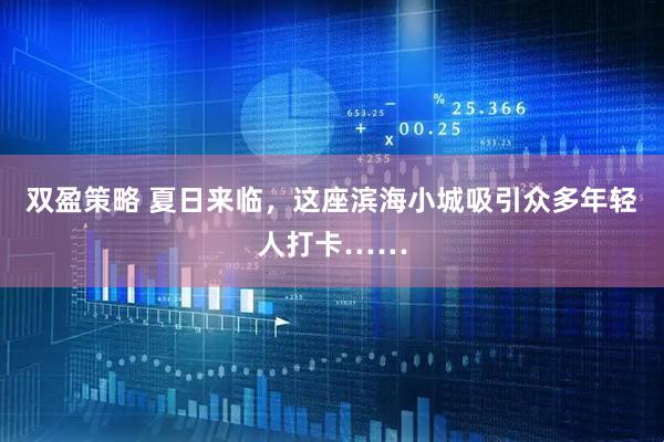 双盈策略 夏日来临，这座滨海小城吸引众多年轻人打卡……