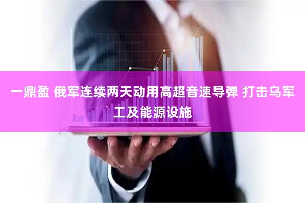 一鼎盈 俄军连续两天动用高超音速导弹 打击乌军工及能源设施