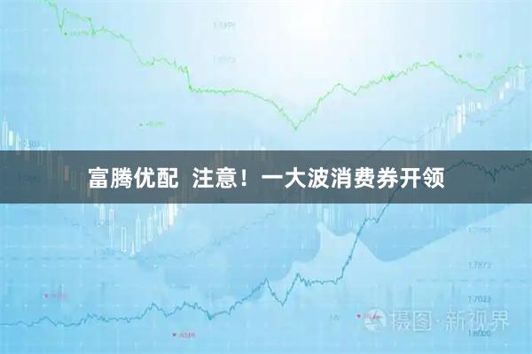 富腾优配  注意！一大波消费券开领