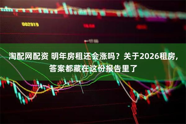 淘配网配资 明年房租还会涨吗?关于2026租房,答案都藏在这份报告里了