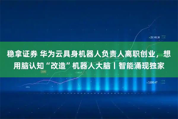 稳拿证券 华为云具身机器人负责人离职创业,想用脑认知“改造”机器人大脑丨智能涌现独家