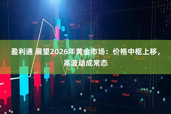 盈利通 展望2026年黄金市场：价格中枢上移，高波动成常态