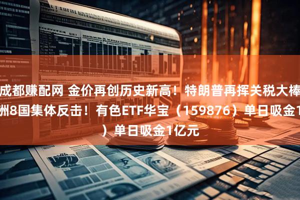 成都赚配网 金价再创历史新高！特朗普再挥关税大棒，欧洲8国集体反击！有色ETF华宝（159876）单日吸金1亿元