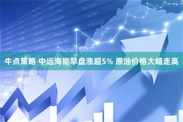 牛点策略 中远海能早盘涨超5% 原油价格大幅走高