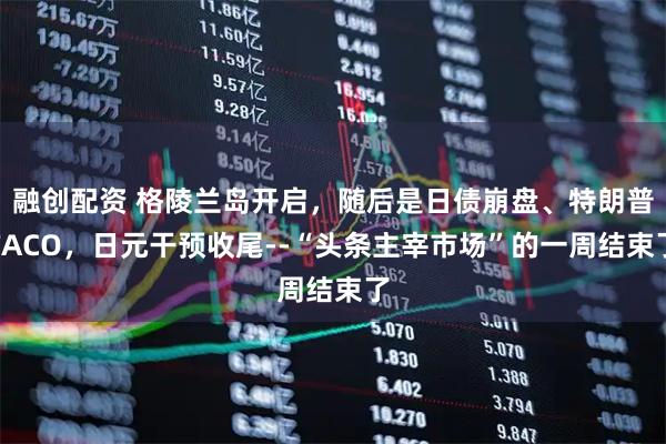 融创配资 格陵兰岛开启，随后是日债崩盘、特朗普TACO，日元干预收尾--“头条主宰市场”的一周结束了