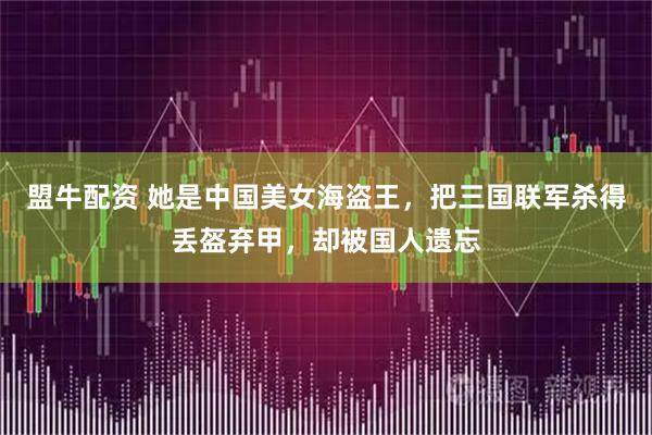 盟牛配资 她是中国美女海盗王，把三国联军杀得丢盔弃甲，却被国人遗忘
