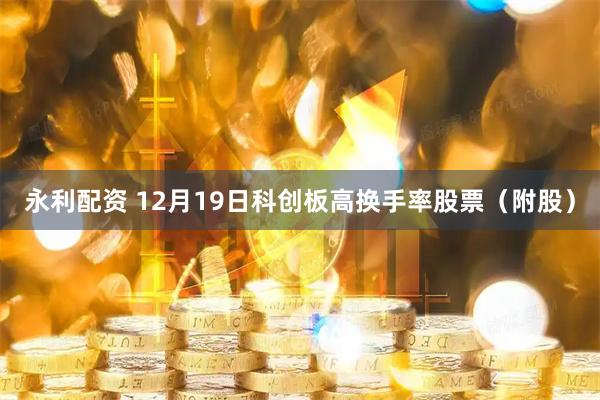 永利配资 12月19日科创板高换手率股票(附股)