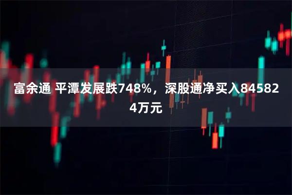 富余通 平潭发展跌748%，深股通净买入845824万元