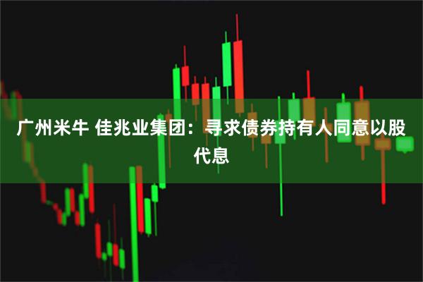 广州米牛 佳兆业集团：寻求债券持有人同意以股代息